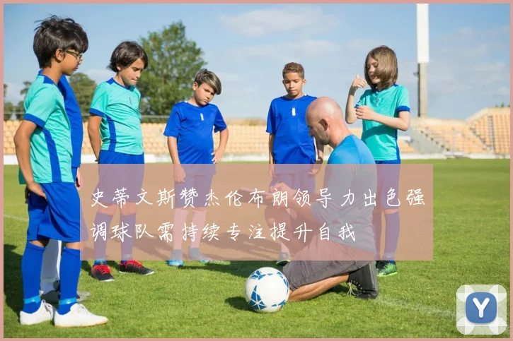 史蒂文斯赞杰伦布朗领导力出色强调球队需持续专注提升自我