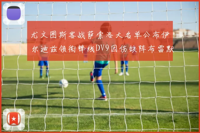 尤文图斯客战萨索洛大名单公布伊尔迪兹领衔锋线DV9因伤缺阵布雷默在列