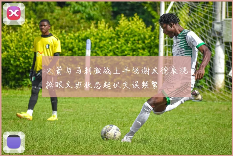 火箭与马刺激战上半场谢泼德表现抢眼文班状态起伏失误频繁
