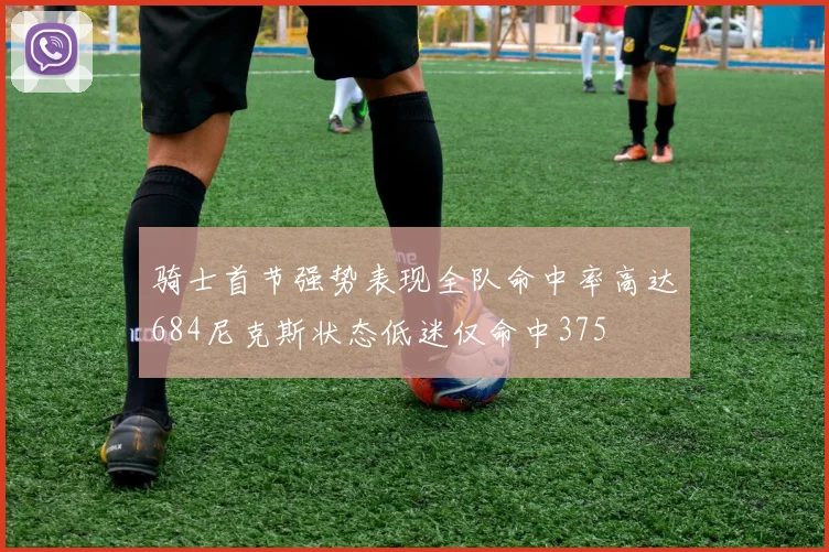 骑士首节强势表现全队命中率高达684尼克斯状态低迷仅命中375