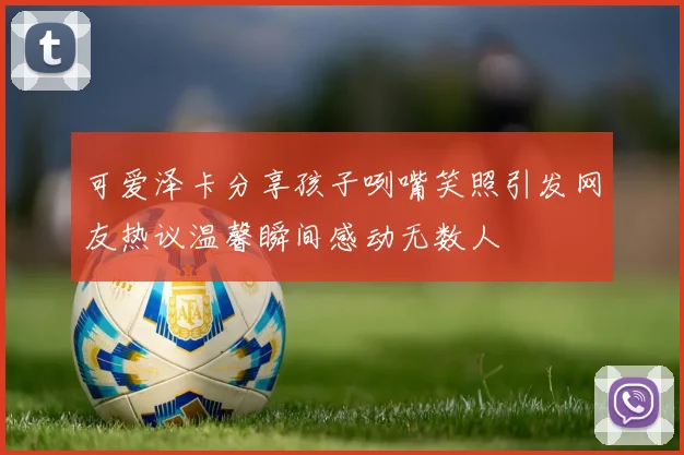 可爱泽卡分享孩子咧嘴笑照引发网友热议温馨瞬间感动无数人