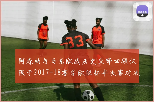 阿森纳与马竞欧战历史交锋回顾仅限于2017-18赛季欧联杯半决赛对决