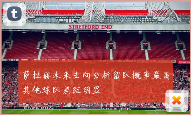 萨拉赫未来去向分析留队概率最高其他球队差距明显