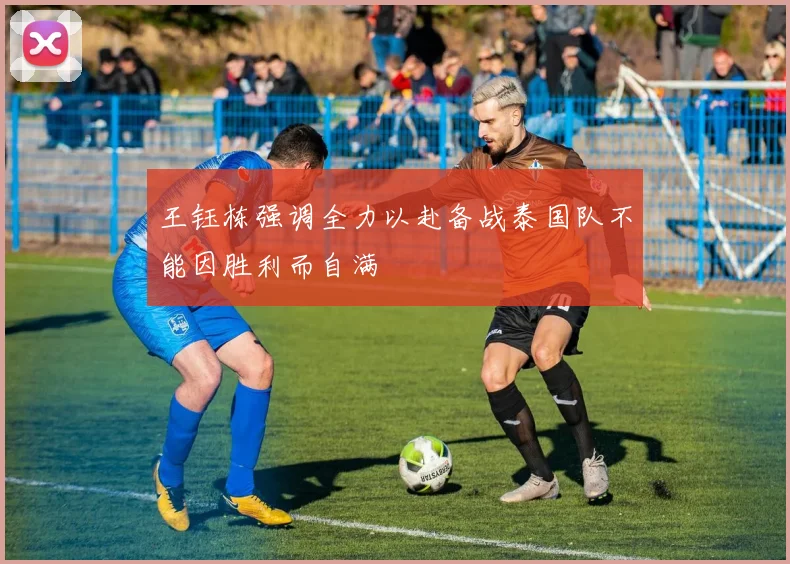 王钰栋强调全力以赴备战泰国队不能因胜利而自满