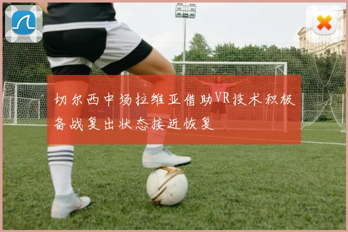 切尔西中场拉维亚借助VR技术积极备战复出状态接近恢复
