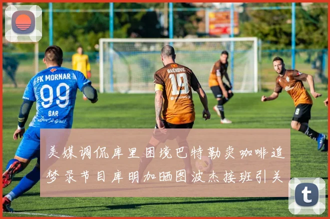 美媒调侃库里困境巴特勒卖咖啡追梦录节目库明加晒图波杰接班引关注