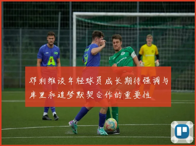 邓利维谈年轻球员成长期待强调与库里和追梦默契合作的重要性