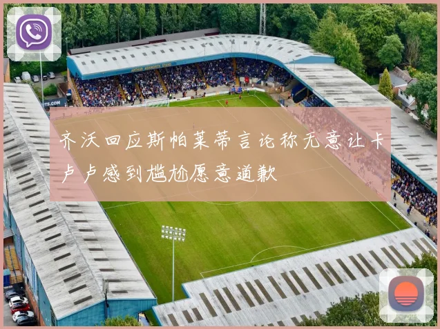 齐沃回应斯帕莱蒂言论称无意让卡卢卢感到尴尬愿意道歉