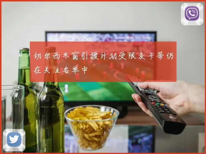切尔西冬窗引援计划受限麦卡蒂仍在关注名单中
