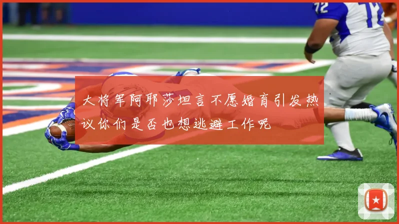 大将军阿耶莎坦言不愿婚育引发热议你们是否也想逃避工作呢