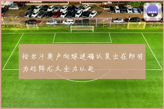 恰尔汗奥卢向球迷确认复出在即将为对阵尤文全力以赴