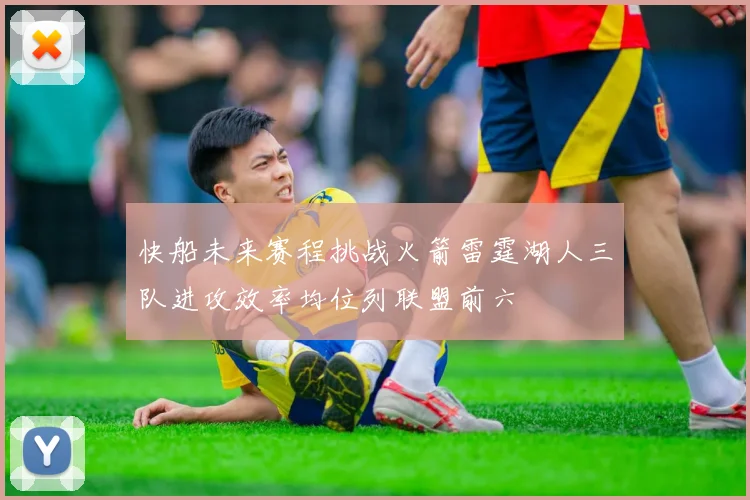 快船未来赛程挑战火箭雷霆湖人三队进攻效率均位列联盟前六