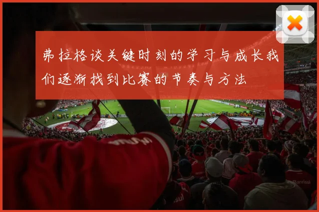 弗拉格谈关键时刻的学习与成长我们逐渐找到比赛的节奏与方法