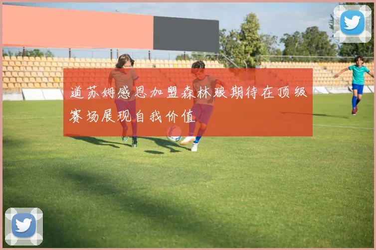 道苏姆感恩加盟森林狼期待在顶级赛场展现自我价值