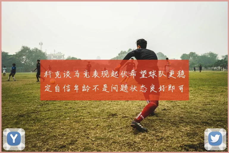 科克谈马竞表现起伏希望球队更稳定自信年龄不是问题状态良好即可出战