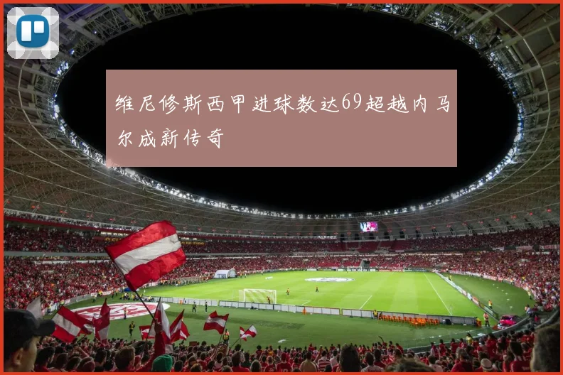 维尼修斯西甲进球数达69超越内马尔成新传奇