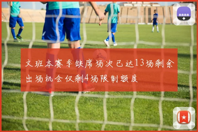 文班本赛季缺席场次已达13场剩余出场机会仅剩4场限制额度