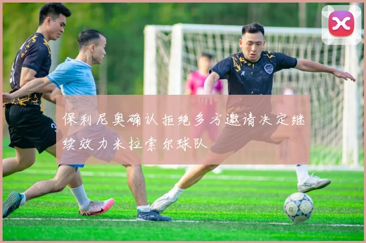 保利尼奥确认拒绝多方邀请决定继续效力米拉索尔球队