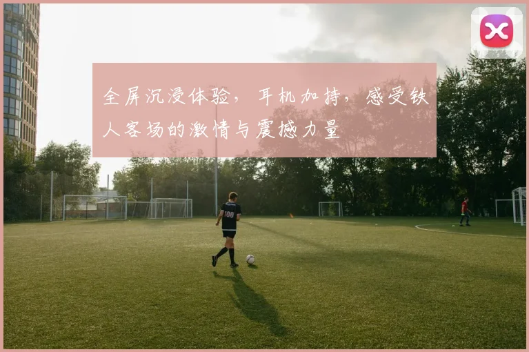 全屏沉浸体验，耳机加持，感受铁人客场的激情与震撼力量