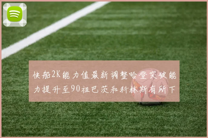 快船2K能力值最新调整哈登突破能力提升至90祖巴茨和科林斯有所下滑