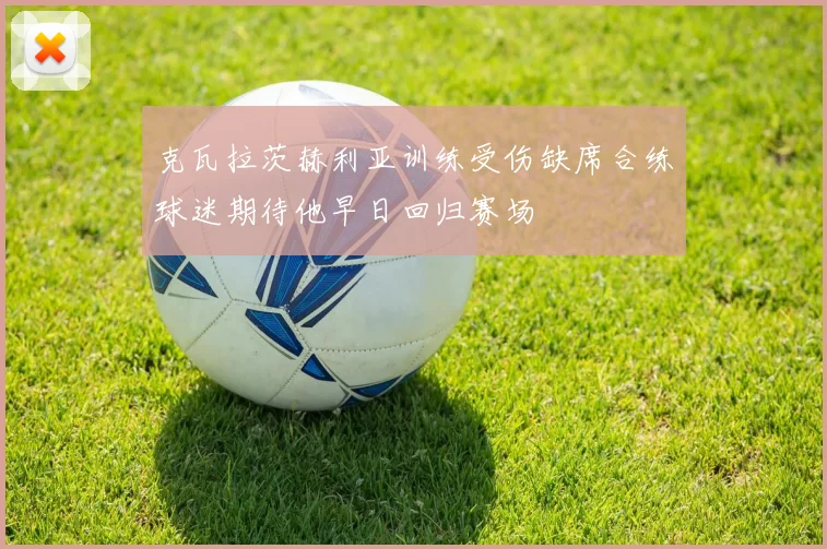 克瓦拉茨赫利亚训练受伤缺席合练球迷期待他早日回归赛场