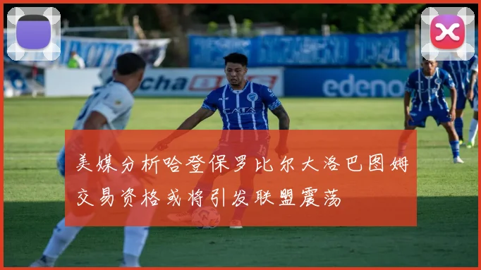 美媒分析哈登保罗比尔大洛巴图姆交易资格或将引发联盟震荡