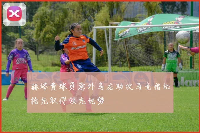 赫塔费球员意外乌龙助攻马竞借机抢先取得领先优势