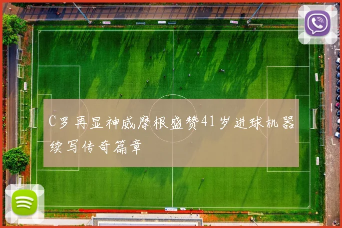 C罗再显神威摩根盛赞41岁进球机器续写传奇篇章