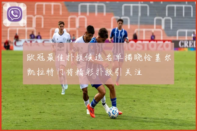 欧冠最佳扑救候选名单揭晓恰基尔凯拉特门将精彩扑救引关注