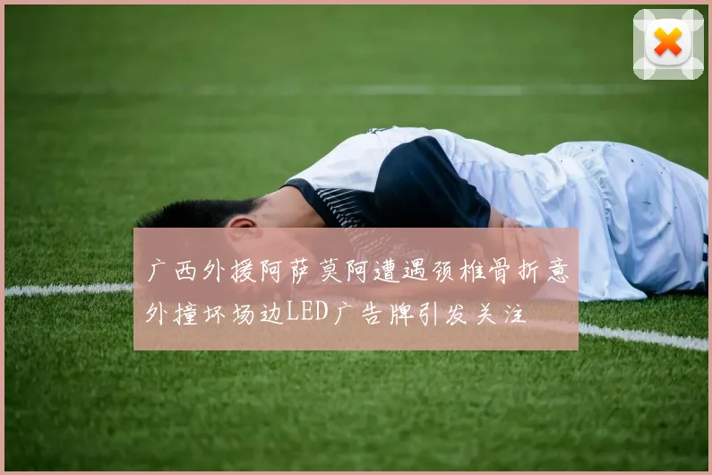 广西外援阿萨莫阿遭遇颈椎骨折意外撞坏场边LED广告牌引发关注