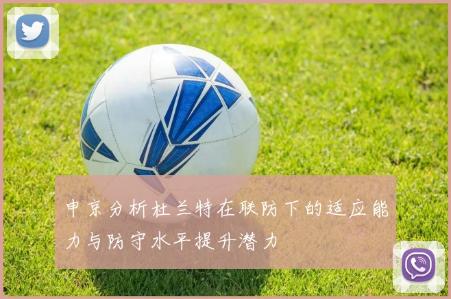 申京分析杜兰特在联防下的适应能力与防守水平提升潜力
