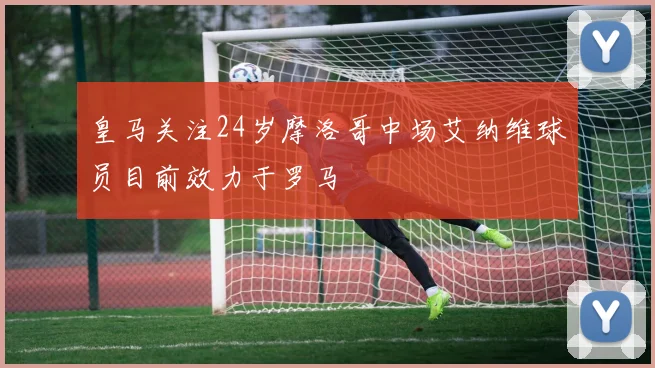 皇马关注24岁摩洛哥中场艾纳维球员目前效力于罗马