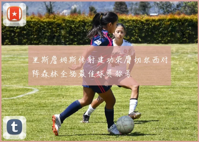 里斯詹姆斯传射建功荣膺切尔西对阵森林全场最佳球员称号
