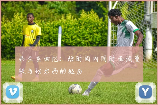 弗兰克回忆：短时间内同时面试曼联与切尔西的经历