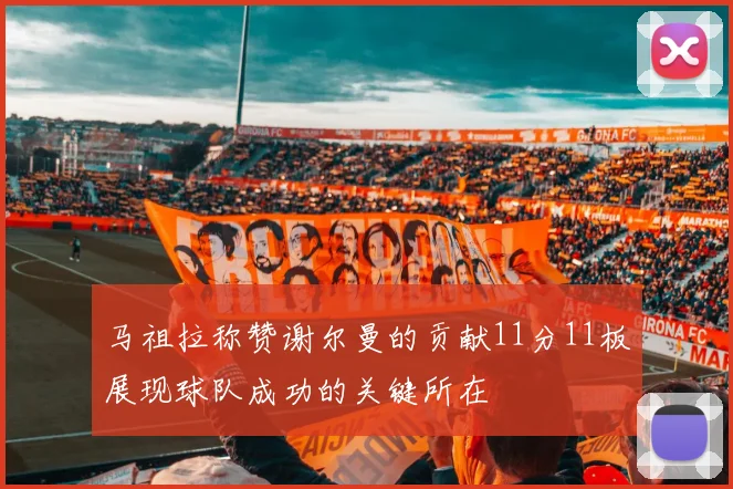 马祖拉称赞谢尔曼的贡献11分11板展现球队成功的关键所在