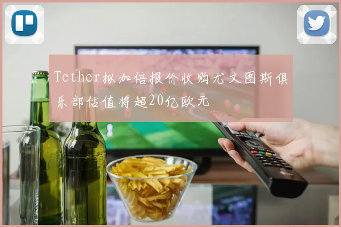 Tether拟加倍报价收购尤文图斯俱乐部估值将超20亿欧元