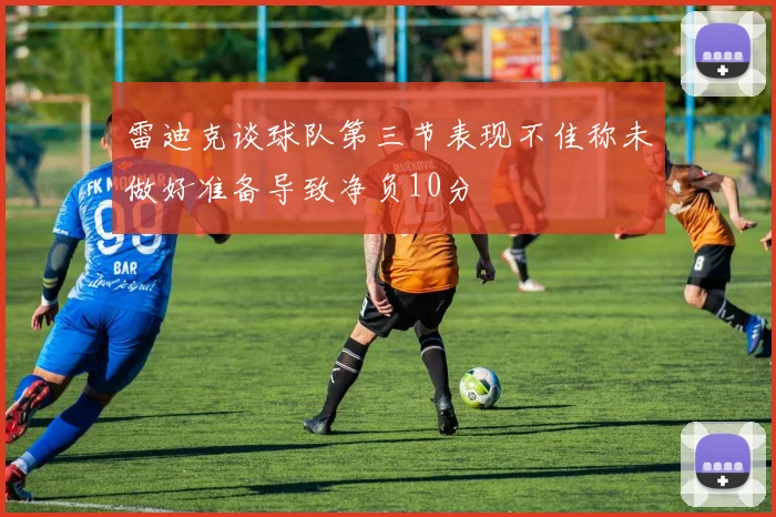 雷迪克谈球队第三节表现不佳称未做好准备导致净负10分