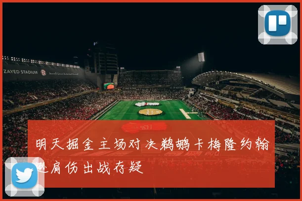 明天掘金主场对决鹈鹕卡梅隆约翰逊肩伤出战存疑