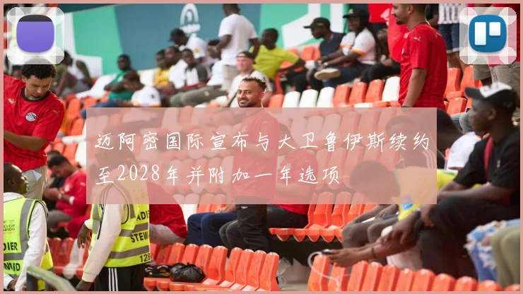 迈阿密国际宣布与大卫鲁伊斯续约至2028年并附加一年选项