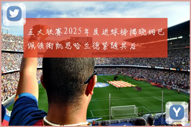 五大联赛2025年度进球榜揭晓姆巴佩领衔凯恩哈兰德紧随其后