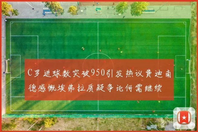 C罗进球数突破950引发热议费迪南德感慨埃弗拉质疑争论何需继续