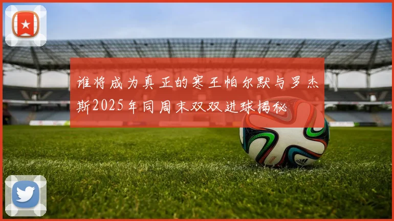 谁将成为真正的寒王帕尔默与罗杰斯2025年同周末双双进球揭秘