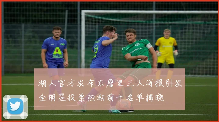 湖人官方发布东詹里三人海报引发全明星投票热潮前十名单揭晓
