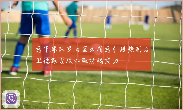 意甲球队罗马国米有意引进热刺后卫德勒古欣加强防线实力